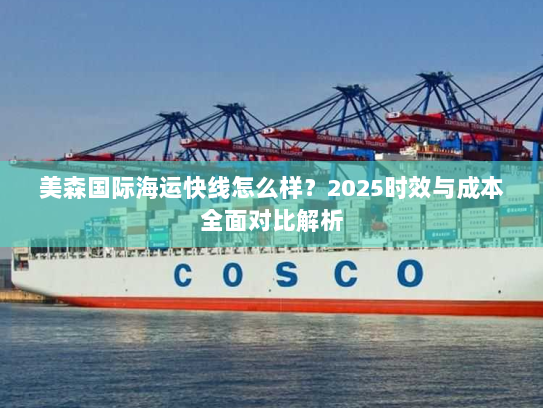 美森国际海运快线怎么样?2025时效与成本全面对比解析 美森国际海运快线怎么样?2025时效与成本全面对比解析