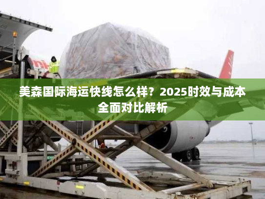 美森国际海运快线怎么样?2025时效与成本全面对比解析 美森国际海运快线怎么样?2025时效与成本全面对比解析
