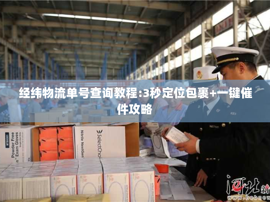 经纬物流单号查询教程:3秒定位包裹+一键催件攻略