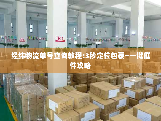 经纬物流单号查询教程:3秒定位包裹+一键催件攻略