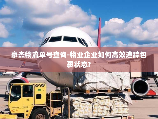 豪杰物流单号查询-物业企业如何高效追踪包裹状态?