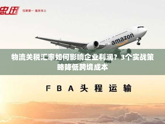 物流关税汇率如何影响企业利润?3个实战策略降低跨境成本 物流关税汇率如何影响企业利润?3个实战策略降低跨境成本