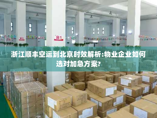 浙江顺丰空运到北京时效解析:物业企业如何选对加急方案?