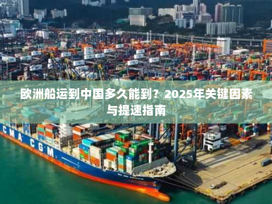 欧洲船运到中国多久能到?2025年关键因素与提速指南 欧洲船运到中国多久能到?2025年关键因素与提速指南