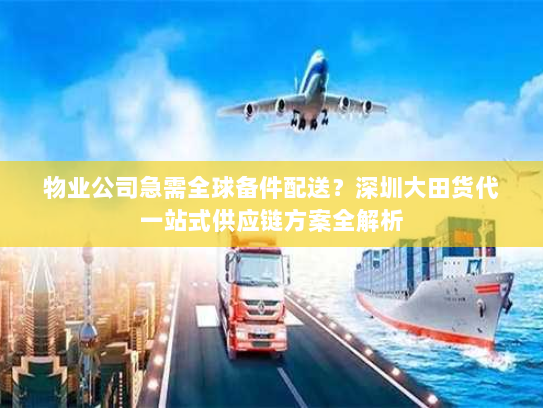 物业公司急需全球备件配送?深圳大田货代一站式供应链方案全解析 物业公司急需全球备件配送?深圳大田货代一站式供应链方案全解析