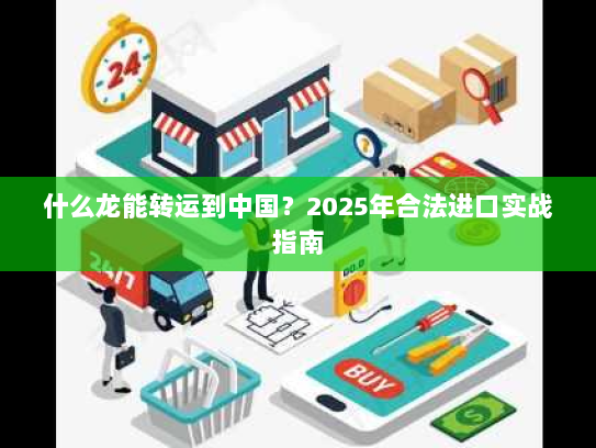 什么龙能转运到中国?2025年合法进口实战指南 什么龙能转运到中国?2025年合法进口实战指南