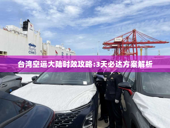 台湾空运大陆时效攻略:3天必达方案解析