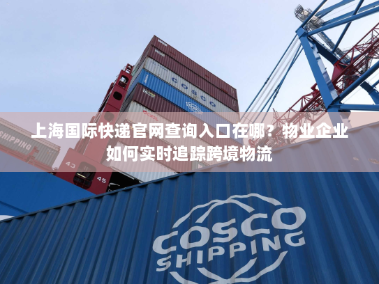 上海国际快递官网查询入口在哪?物业企业如何实时追踪跨境物流 上海国际快递官网查询入口在哪?物业企业如何实时追踪跨境物流