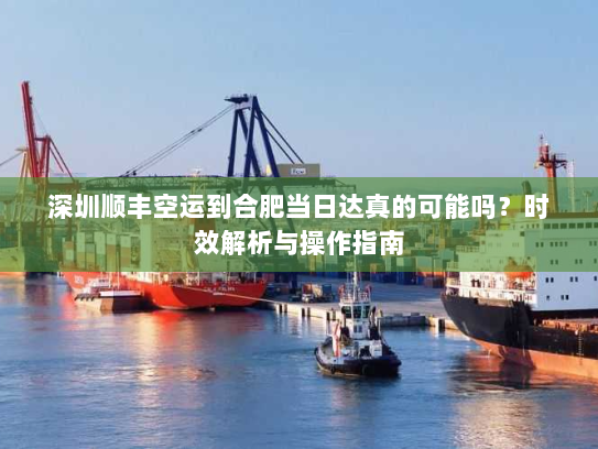 深圳顺丰空运到合肥当日达真的可能吗？时效解析与操作指南