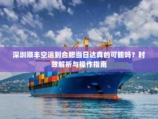 深圳顺丰空运到合肥当日达真的可能吗?时效解析与操作指南 深圳顺丰空运到合肥当日达真的可能吗?时效解析与操作指南