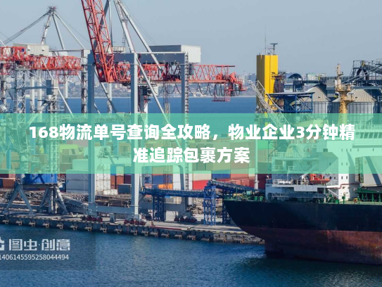 168物流单号查询全攻略，物业企业3分钟精准追踪包裹方案