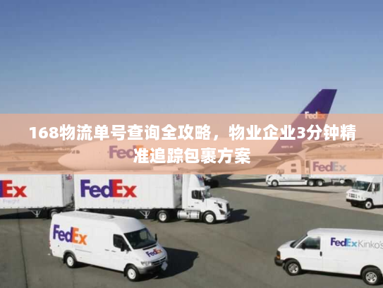 168物流单号查询全攻略,物业企业3分钟精准追踪包裹方案 168物流单号查询全攻略,物业企业3分钟精准追踪包裹方案
