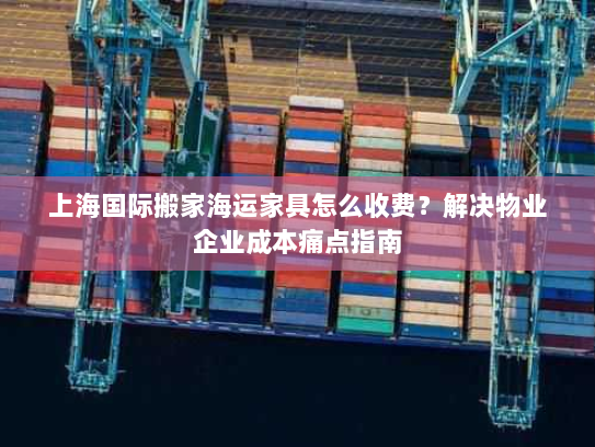 上海国际搬家海运家具怎么收费？解决物业企业成本痛点指南
