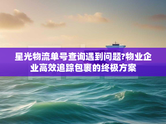 星光物流单号查询遇到问题?物业企业高效追踪包裹的终极方案
