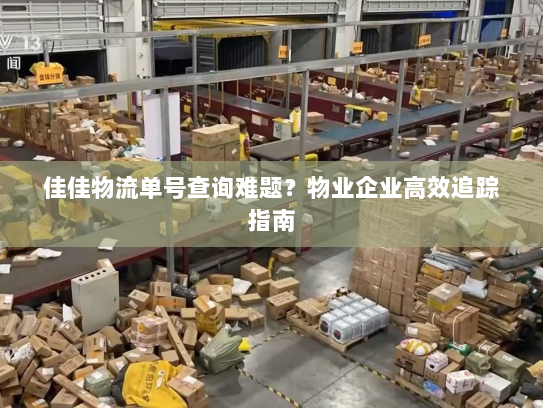 佳佳物流单号查询难题？物业企业高效追踪指南
