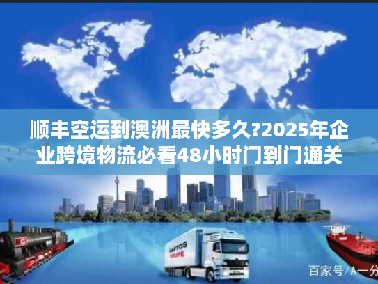 顺丰空运到澳洲最快多久?2025年企业跨境物流必看48小时门到门通关指南 顺丰空运到澳洲最快多久?2025年企业跨境物流必看48小时门到门通关指南