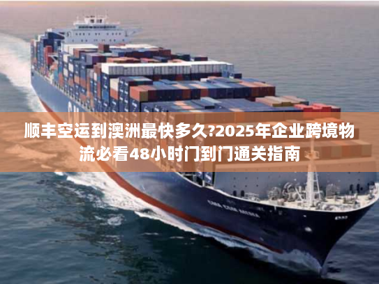 顺丰空运到澳洲最快多久?2025年企业跨境物流必看48小时门到门通关指南