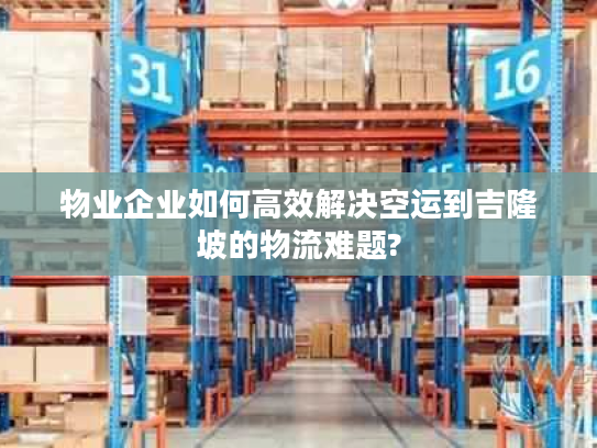 物业企业如何高效解决空运到吉隆坡的物流难题? 物业企业如何高效解决空运到吉隆坡的物流难题?