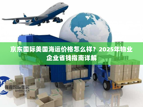 京东国际美国海运价格怎么样？2025年物业企业省钱指南详解