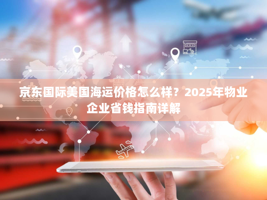 京东国际美国海运价格怎么样？2025年物业企业省钱指南详解