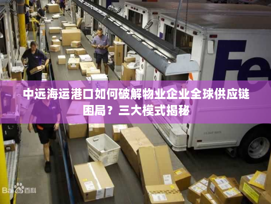 中远海运港口如何破解物业企业全球供应链困局?三大模式揭秘 中远海运港口如何破解物业企业全球供应链困局?三大模式揭秘