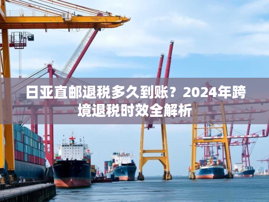 日亚直邮退税多久到账？2024年跨境退税时效全解析