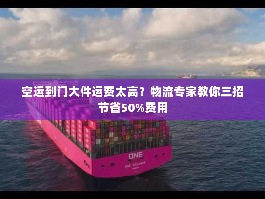 空运到门大件运费太高？物流专家教你三招节省50%费用