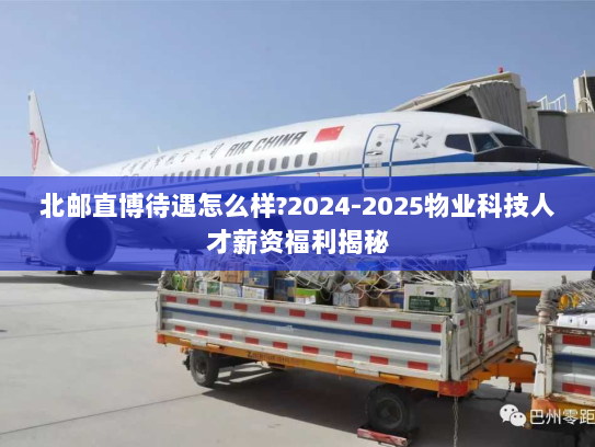北邮直博待遇怎么样?2024-2025物业科技人才薪资福利揭秘 北邮直博待遇怎么样?2024-2025物业科技人才薪资福利揭秘
