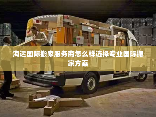 海运国际搬家服务商怎么样选择专业国际搬家方案