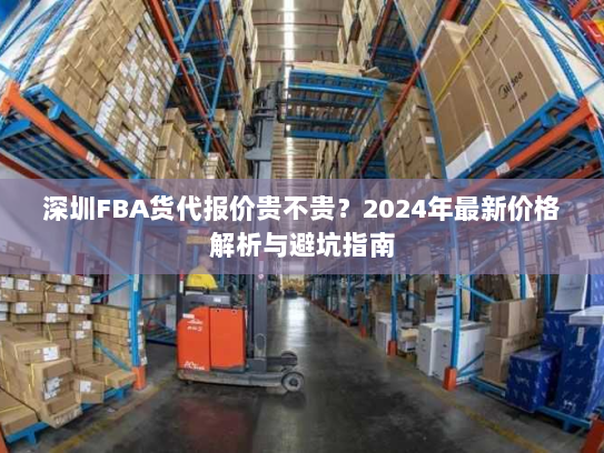深圳FBA货代报价贵不贵?2024年最新价格解析与避坑指南 深圳FBA货代报价贵不贵?2024年最新价格解析与避坑指南