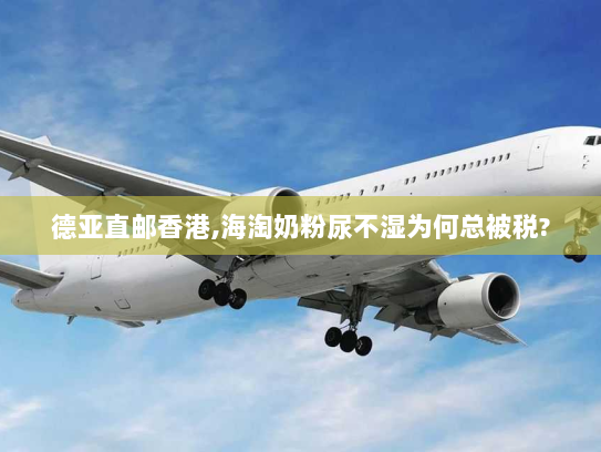 德亚直邮香港,海淘奶粉尿不湿为何总被税? 德亚直邮香港,海淘奶粉尿不湿为何总被税?