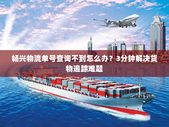 畅兴物流单号查询不到怎么办?3分钟解决货物追踪难题 畅兴物流单号查询不到怎么办?3分钟解决货物追踪难题
