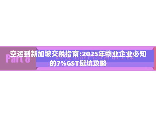 空运到新加坡交税指南:2025年物业企业必知的7%GST避坑攻略 空运到新加坡交税指南:2025年物业企业必知的7%GST避坑攻略