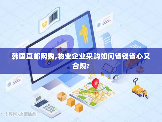 韩国直邮网购,物业企业采购如何省钱省心又合规?