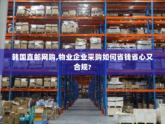 韩国直邮网购,物业企业采购如何省钱省心又合规? 韩国直邮网购,物业企业采购如何省钱省心又合规?