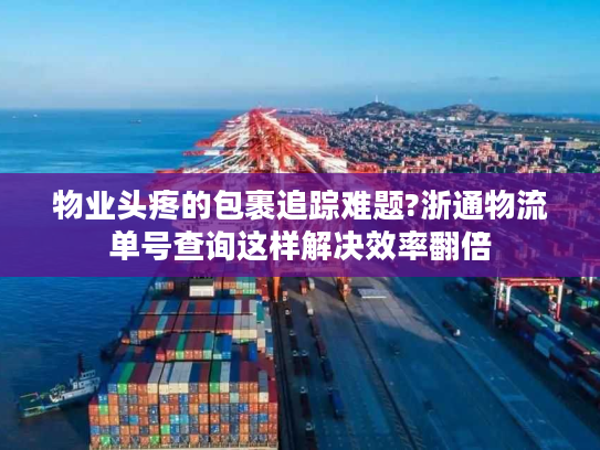 物业头疼的包裹追踪难题?浙通物流单号查询这样解决效率翻倍 物业头疼的包裹追踪难题?浙通物流单号查询这样解决效率翻倍