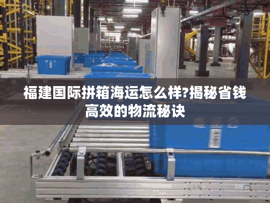 福建国际拼箱海运怎么样?揭秘省钱高效的物流秘诀