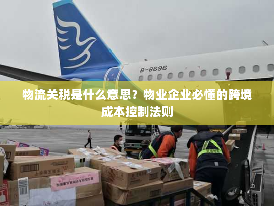 物流关税是什么意思?物业企业必懂的跨境成本控制法则 物流关税是什么意思?物业企业必懂的跨境成本控制法则