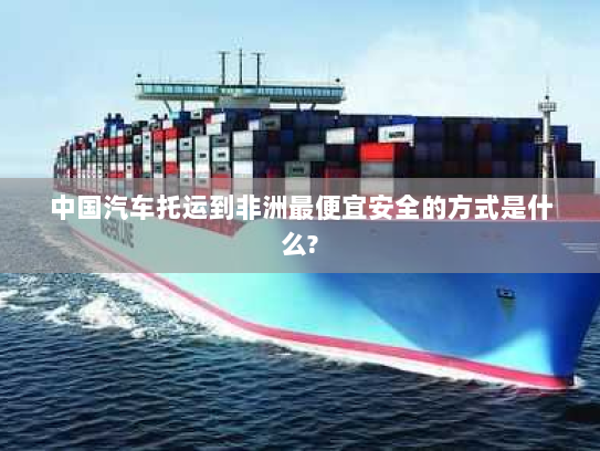中国汽车托运到非洲最便宜安全的方式是什么? 中国汽车托运到非洲最便宜安全的方式是什么?