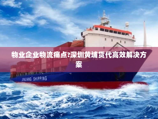 物业企业物流痛点?深圳黄埔货代高效解决方案 物业企业物流痛点?深圳黄埔货代高效解决方案