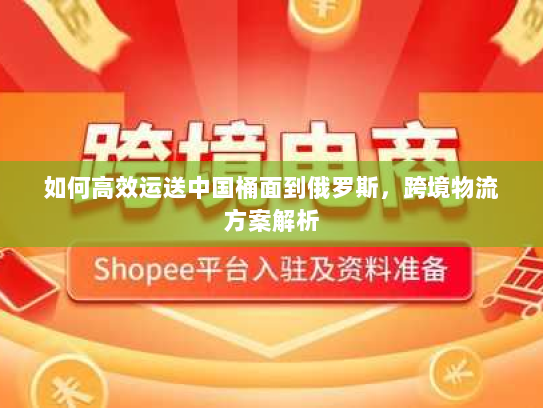 如何高效运送中国桶面到俄罗斯，跨境物流方案解析