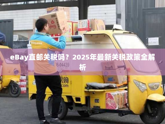 eBay直邮关税吗?2025年最新关税政策全解析 eBay直邮关税吗?2025年最新关税政策全解析