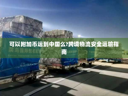 可以附加币运到中国么?跨境物流安全运输指南