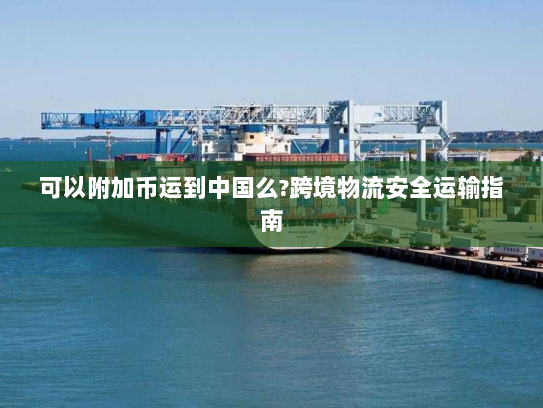 可以附加币运到中国么?跨境物流安全运输指南