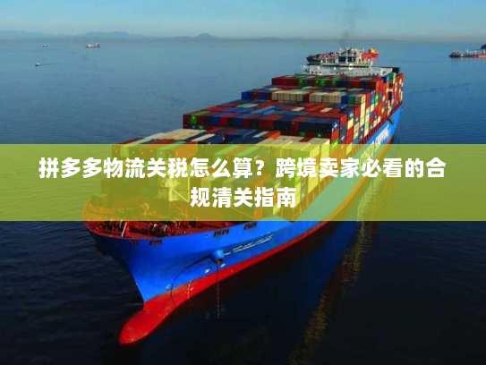 拼多多物流关税怎么算？跨境卖家必看的合规清关指南