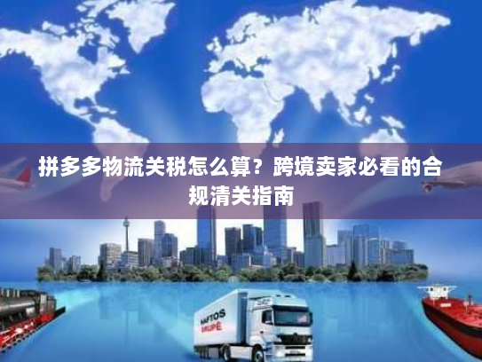 拼多多物流关税怎么算?跨境卖家必看的合规清关指南 拼多多物流关税怎么算?跨境卖家必看的合规清关指南