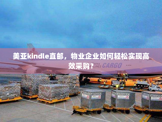 美亚kindle直邮,物业企业如何轻松实现高效采购? 美亚kindle直邮,物业企业如何轻松实现高效采购?