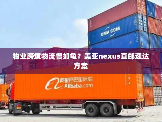 物业跨境物流慢如龟?美亚nexus直邮速达方案 物业跨境物流慢如龟?美亚nexus直邮速达方案