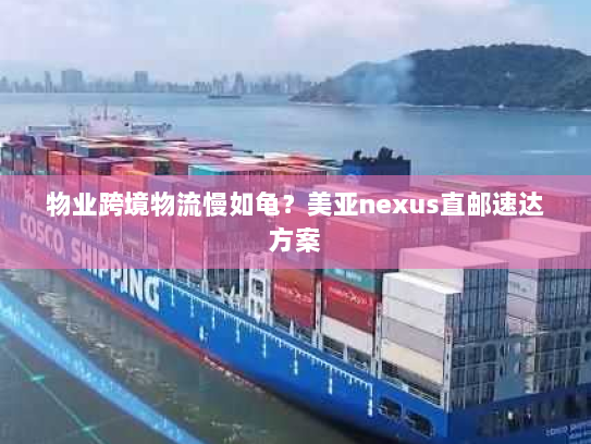 物业跨境物流慢如龟?美亚nexus直邮速达方案 物业跨境物流慢如龟?美亚nexus直邮速达方案