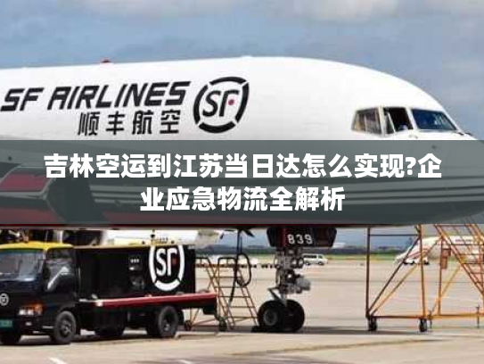 吉林空运到江苏当日达怎么实现?企业应急物流全解析 吉林空运到江苏当日达怎么实现?企业应急物流全解析